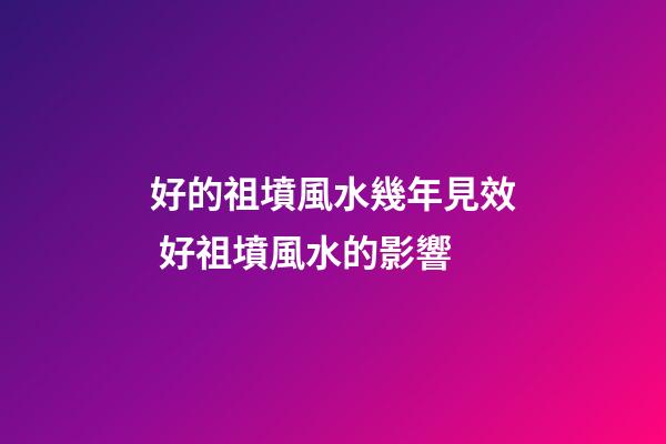 好的祖墳風水幾年見效 好祖墳風水的影響